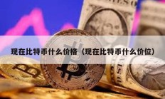 現(xiàn)在比特幣什么價格（現(xiàn)在比特幣什么價位）
