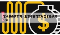 藝術(shù)品投資公司（北京市青花五彩藝術(shù)品投資公司）