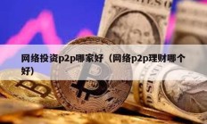 網(wǎng)絡(luò)投資p2p哪家好（網(wǎng)絡(luò)p2p理財(cái)哪個(gè)好）