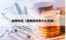 逾期檢驗(yàn)（逾期檢驗(yàn)有什么后果）
