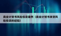 商業(yè)計(jì)劃書風(fēng)險(xiǎn)投資案例（商業(yè)計(jì)劃書拿到風(fēng)險(xiǎn)投資的經(jīng)驗(yàn)）