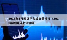 2016年1月網(wǎng)貸平臺(tái)成交量排行（2016年的網(wǎng)貸上征信嗎）