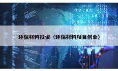 環(huán)保材料投資（環(huán)保材料項(xiàng)目創(chuàng)業(yè)）