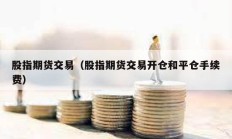 股指期貨交易（股指期貨交易開倉和平倉手續(xù)費）