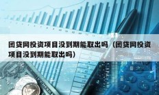 團(tuán)貸網(wǎng)投資項(xiàng)目沒(méi)到期能取出嗎（團(tuán)貸網(wǎng)投資項(xiàng)目沒(méi)到期能取出嗎）