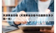 天津黃金價(jià)格（天津黃金價(jià)格今日最新價(jià)多少錢一克）