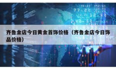 齊魯金店今日黃金首飾價(jià)格（齊魯金店今日飾品價(jià)格）
