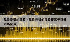 風(fēng)險(xiǎn)投資的風(fēng)險(xiǎn)（風(fēng)險(xiǎn)投資的風(fēng)險(xiǎn)要高于證券市場(chǎng)投資）