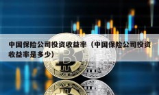 中國(guó)保險(xiǎn)公司投資收益率（中國(guó)保險(xiǎn)公司投資收益率是多少）