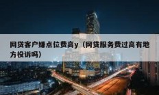 網(wǎng)貸客戶嫌點位費高y（網(wǎng)貸服務費過高有地方投訴嗎）
