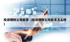 投資理財(cái)公司前景（投資理財(cái)公司前景怎么樣）