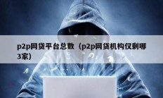 p2p網(wǎng)貸平臺總數(shù)（p2p網(wǎng)貸機構(gòu)僅剩哪3家）