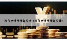 現(xiàn)在比特幣什么價格（現(xiàn)在比特幣什么價錢）