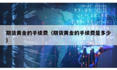期貨黃金的手續費（期貨黃金的手續費是多少）