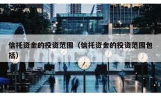 信托資金的投資范圍（信托資金的投資范圍包括）
