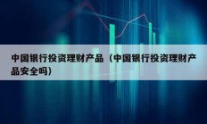 中國銀行投資理財產品（中國銀行投資理財產品安全嗎）