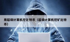 用超級(jí)計(jì)算機(jī)挖比特幣（超級(jí)計(jì)算機(jī)挖礦比特幣）