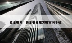 黃金美元（黃金美元東方財(cái)富網(wǎng)手機(jī)）