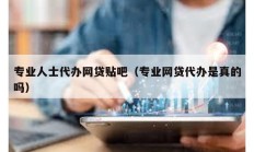 專業(yè)人士代辦網(wǎng)貸貼吧（專業(yè)網(wǎng)貸代辦是真的嗎）
