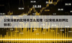 公安沒收的比特幣怎么處理（公安機關(guān)扣押比特幣）