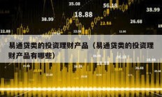 易通貸類的投資理財產(chǎn)品（易通貸類的投資理財產(chǎn)品有哪些）
