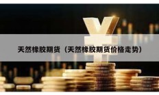 天然橡膠期貨（天然橡膠期貨價(jià)格走勢(shì)）