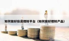 如何做好投資理財平臺（如何做好理財產(chǎn)品）