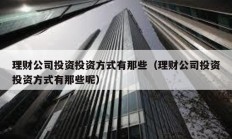 理財公司投資投資方式有那些（理財公司投資投資方式有那些呢）
