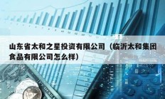 山東省太和之星投資有限公司（臨沂太和集團食品有限公司怎么樣）