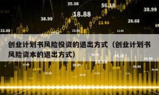 創(chuàng)業(yè)計劃書風(fēng)險投資的退出方式（創(chuàng)業(yè)計劃書風(fēng)險資本的退出方式）