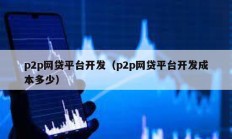 p2p網貸平臺開發(fā)（p2p網貸平臺開發(fā)成本多少）