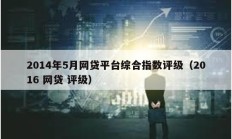 2014年5月網(wǎng)貸平臺(tái)綜合指數(shù)評(píng)級(jí)（2016 網(wǎng)貸 評(píng)級(jí)）