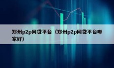 鄭州p2p網(wǎng)貸平臺(tái)（鄭州p2p網(wǎng)貸平臺(tái)哪家好）