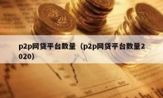p2p網(wǎng)貸平臺(tái)數(shù)量（p2p網(wǎng)貸平臺(tái)數(shù)量2020）