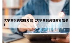 大學(xué)生投資理財(cái)方案（大學(xué)生投資理財(cái)計(jì)劃書）