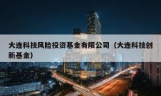 大連科技風(fēng)險(xiǎn)投資基金有限公司（大連科技創(chuàng)新基金）