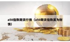 a50指數期貨行情（a50期貨指數英為財情）