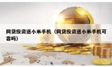 網貸投資送小米手機（網貸投資送小米手機可靠嗎）