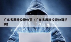 廣東省風(fēng)險(xiǎn)投資公司（廣東省風(fēng)險(xiǎn)投資公司招聘）