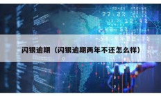 閃銀逾期（閃銀逾期兩年不還怎么樣）