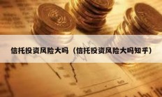 信托投資風險大嗎（信托投資風險大嗎知乎）