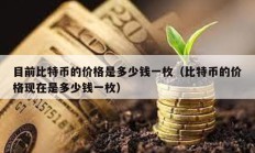 目前比特幣的價(jià)格是多少錢一枚（比特幣的價(jià)格現(xiàn)在是多少錢一枚）