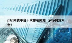 p2p網(wǎng)貸平臺十大排名網(wǎng)站（p2p網(wǎng)貸大全）