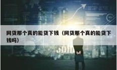 網(wǎng)貸那個(gè)真的能貸下錢（網(wǎng)貸那個(gè)真的能貸下錢嗎）