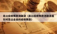 出口應(yīng)收賬款池融資（出口應(yīng)收賬款池融資是針對(duì)出口企業(yè)的應(yīng)收賬款）