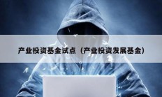 產(chǎn)業(yè)投資基金試點(diǎn)（產(chǎn)業(yè)投資發(fā)展基金）