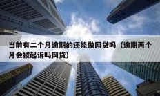 當(dāng)前有二個(gè)月逾期的還能做網(wǎng)貸嗎（逾期兩個(gè)月會(huì)被起訴嗎網(wǎng)貸）