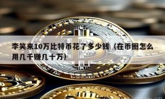 李笑來(lái)10萬(wàn)比特幣花了多少錢(qián)（在幣圈怎么用幾千賺幾十萬(wàn)）